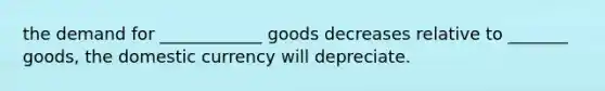 the demand for ____________ goods decreases relative to _______ goods, the domestic currency will depreciate.