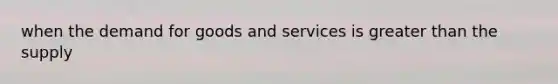 when the demand for goods and services is greater than the supply