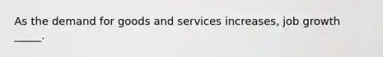 As the demand for goods and services increases, job growth _____.