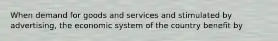 When demand for goods and services and stimulated by advertising, the economic system of the country benefit by