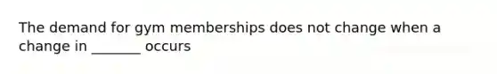 The demand for gym memberships does not change when a change in _______ occurs