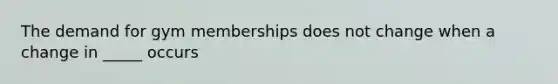 The demand for gym memberships does not change when a change in _____ occurs