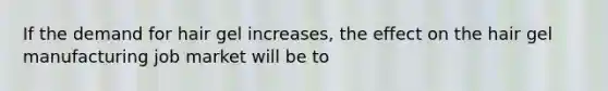 If the demand for hair gel increases, the effect on the hair gel manufacturing job market will be to