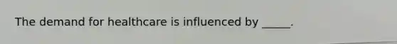 The demand for healthcare is influenced by _____.