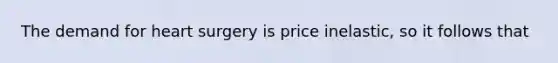 The demand for heart surgery is price inelastic, so it follows that