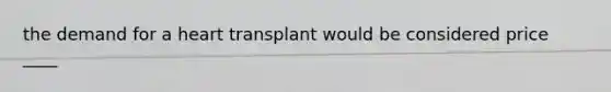 the demand for a heart transplant would be considered price ____