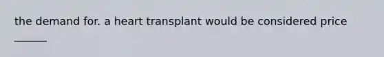 the demand for. a heart transplant would be considered price ______