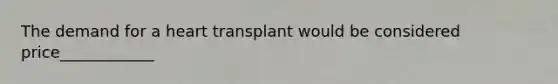 The demand for a heart transplant would be considered price____________