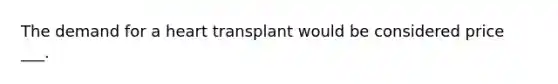 The demand for a heart transplant would be considered price ___.