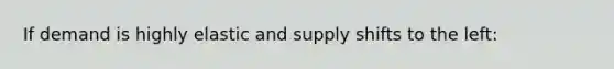 If demand is highly elastic and supply shifts to the left: