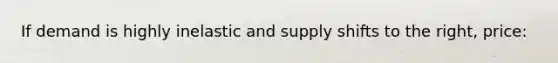 If demand is highly inelastic and supply shifts to the right, price: