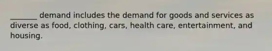 _______ demand includes the demand for goods and services as diverse as food, clothing, cars, health care, entertainment, and housing.