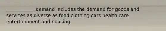 ____________ demand includes the demand for goods and services as diverse as food clothing cars health care entertainment and housing.