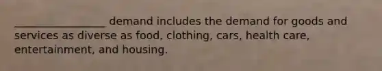 _________________ demand includes the demand for goods and services as diverse as food, clothing, cars, health care, entertainment, and housing.