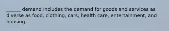 ______ demand includes the demand for goods and services as diverse as food, clothing, cars, health care, entertainment, and housing.