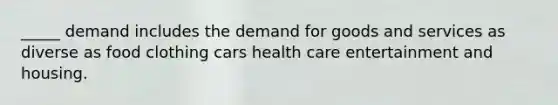 _____ demand includes the demand for goods and services as diverse as food clothing cars health care entertainment and housing.