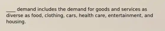 ____ demand includes the demand for goods and services as diverse as food, clothing, cars, health care, entertainment, and housing.