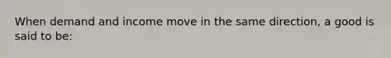 When demand and income move in the same direction, a good is said to be: