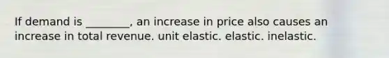 If demand is ________, an increase in price also causes an increase in total revenue. unit elastic. elastic. inelastic.