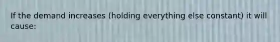 If the demand increases (holding everything else constant) it will cause: