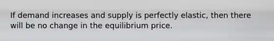 If demand increases and supply is perfectly elastic, then there will be no change in the equilibrium price.