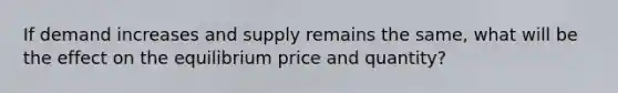 If demand increases and supply remains the same, what will be the effect on the equilibrium price and quantity?