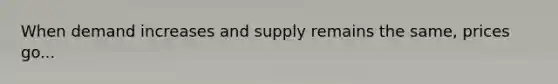 When demand increases and supply remains the same, prices go...