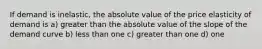 If demand is inelastic, the absolute value of the price elasticity of demand is a) greater than the absolute value of the slope of the demand curve b) less than one c) greater than one d) one