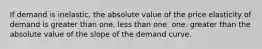 If demand is inelastic, the absolute value of the price elasticity of demand is greater than one. less than one. one. greater than the absolute value of the slope of the demand curve.