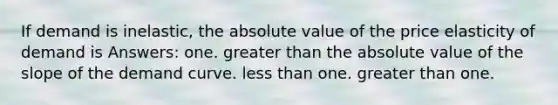 If demand is inelastic, the absolute value of the price elasticity of demand is Answers: one. greater than the absolute value of the slope of the demand curve. less than one. greater than one.