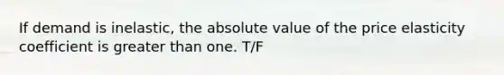 If demand is inelastic, the absolute value of the price elasticity coefficient is greater than one. T/F