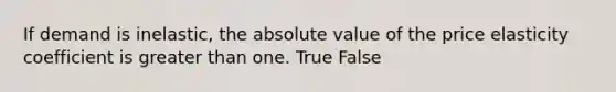 If demand is inelastic, the absolute value of the price elasticity coefficient is greater than one. True False