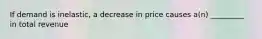 If demand is inelastic, a decrease in price causes a(n) _________ in total revenue