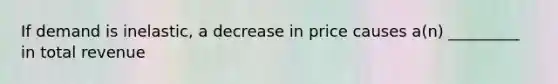 If demand is inelastic, a decrease in price causes a(n) _________ in total revenue