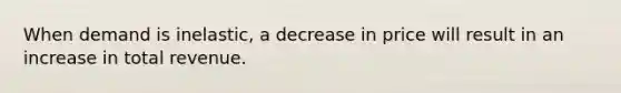 When demand is inelastic, a decrease in price will result in an increase in total revenue.