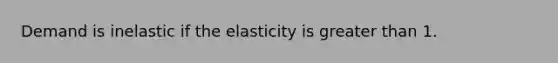 Demand is inelastic if the elasticity is greater than 1.