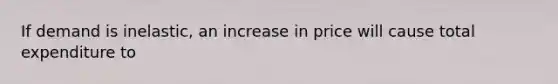 If demand is inelastic, an increase in price will cause total expenditure to