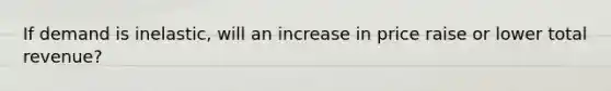 If demand is inelastic, will an increase in price raise or lower total revenue?