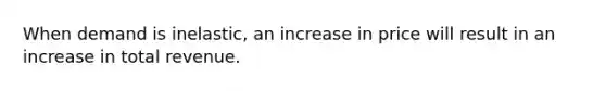 When demand is inelastic, an increase in price will result in an increase in total revenue.