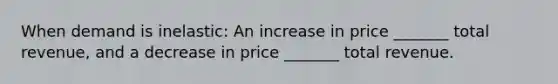 When demand is inelastic: An increase in price _______ total revenue, and a decrease in price _______ total revenue.