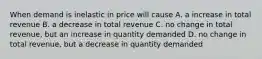 When demand is inelastic in price will cause A. a increase in total revenue B. a decrease in total revenue C. no change in total revenue, but an increase in quantity demanded D. no change in total revenue, but a decrease in quantity demanded