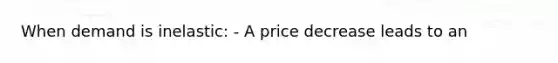 When demand is inelastic: - A price decrease leads to an