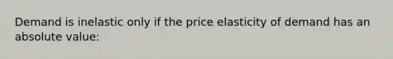 ​Demand is inelastic only if the price elasticity of demand has an absolute value: