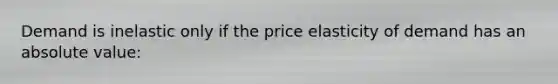 Demand is inelastic only if the price elasticity of demand has an absolute value: