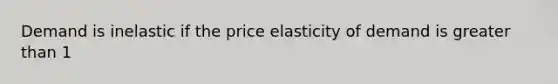 Demand is inelastic if the price elasticity of demand is greater than 1