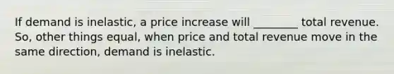 If demand is inelastic, a price increase will ________ total revenue. So, other things equal, when price and total revenue move in the same direction, demand is inelastic.