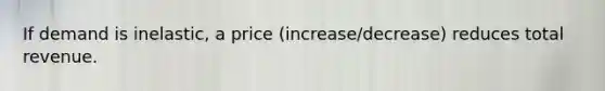 If demand is inelastic, a price (increase/decrease) reduces total revenue.