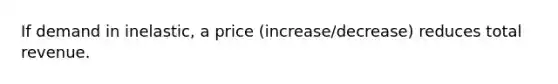 If demand in inelastic, a price (increase/decrease) reduces total revenue.