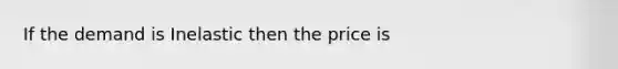 If the demand is Inelastic then the price is