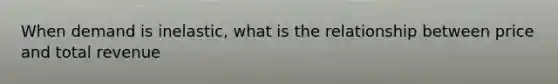 When demand is inelastic, what is the relationship between price and total revenue